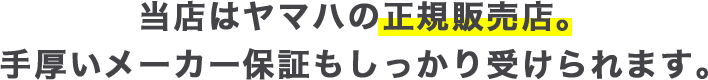 当店はヤマハの正規販売店。手厚いメーカー保証もしっかり受けられます。