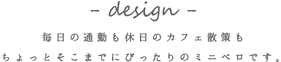 - design - 毎日の通勤も休日のカフェ散策もちょっとそこまでにぴったりのミニベロです。