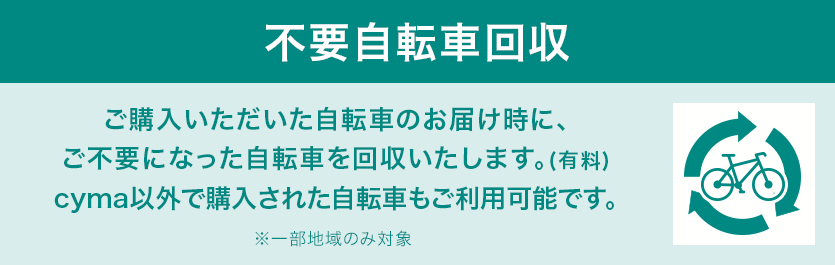 不要自転車回収 ご購入いただいた自転車のお届け時に、ご不要になった自転車を回収いたします。(有料)cyma以外で購入された自転車もご利用可能です。