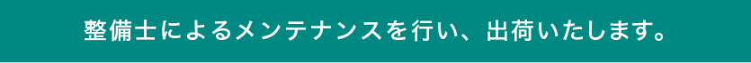 整備士によるメンテナンスを行い、出荷いたします