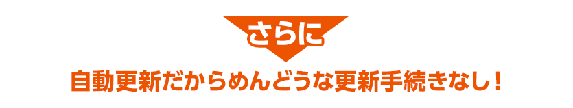 さらに自動更新だからめんどうな更新手続きなし！