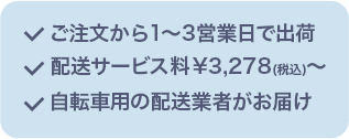 ご注文から1～3営業日で出荷 配送サービス料 ¥3,278(税込)～ 自転車用の配送業者がお届け