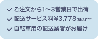 ご注文から1~3営業日で出荷 配送サービス料 ¥3,778(税込)~ 自転車用の配送業者がお届け