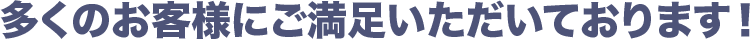 多くのお客様にご満足いただいております！