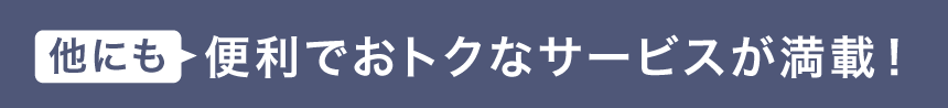他にも便利でおトクなサービスが満載！